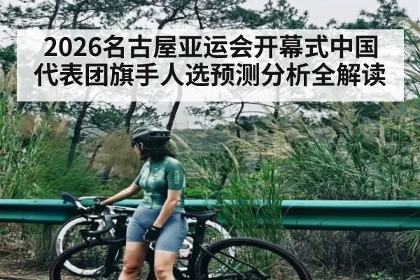 2026名古屋亚运会开幕式中国代表团旗手人选预测分析全解读