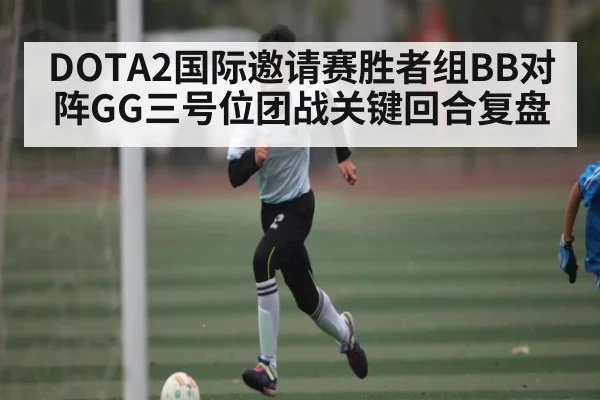 DOTA2国际邀请赛胜者组BB对阵GG三号位团战关键回合复盘
