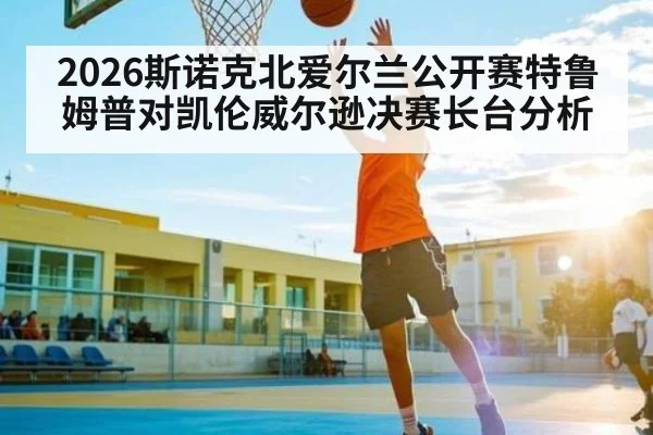 2026斯诺克北爱尔兰公开赛特鲁姆普对凯伦威尔逊决赛长台分析